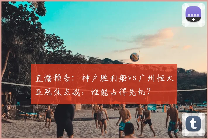 直播预告：神户胜利船vs广州恒大亚冠焦点战，谁能占得先机？