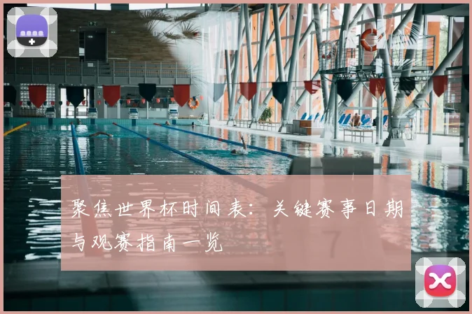 聚焦世界杯时间表：关键赛事日期与观赛指南一览