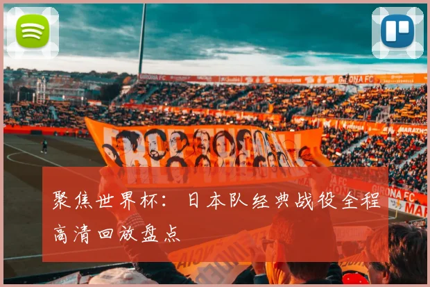 聚焦世界杯：日本队经典战役全程高清回放盘点