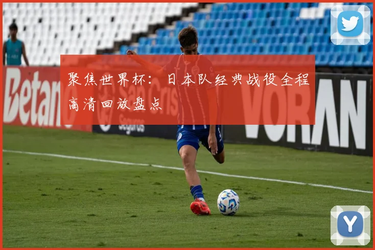 聚焦世界杯：日本队经典战役全程高清回放盘点